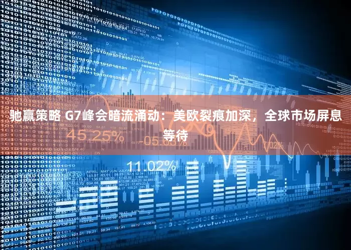 驰赢策略 G7峰会暗流涌动：美欧裂痕加深，全球市场屏息等待