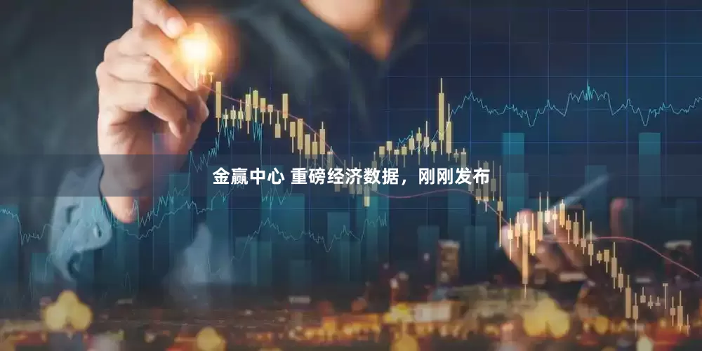 金赢中心 重磅经济数据，刚刚发布