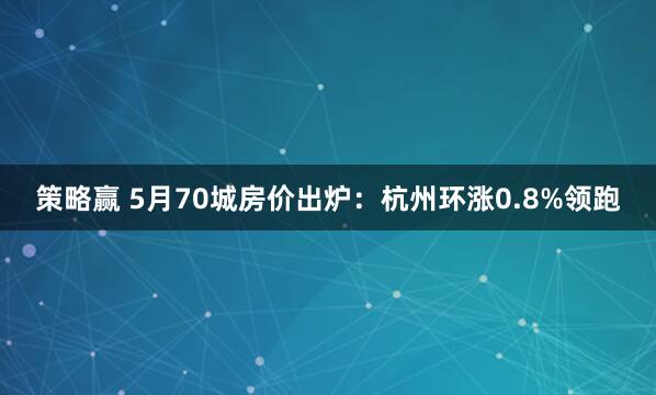 策略赢 5月70城房价出炉：杭州环涨0.8%领跑
