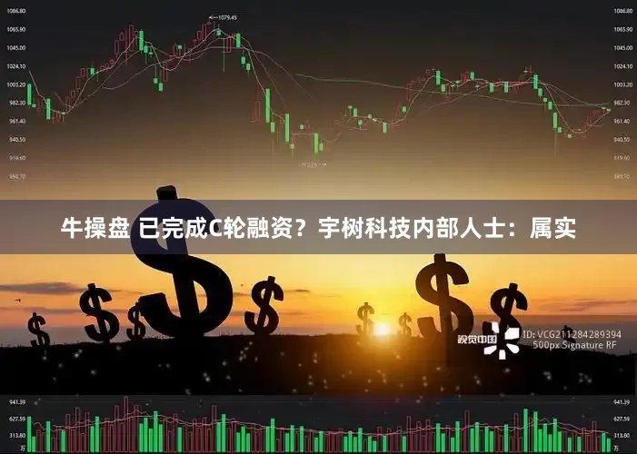 牛操盘 已完成C轮融资？宇树科技内部人士：属实