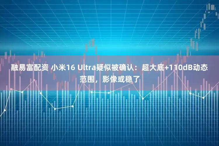 融易富配资 小米16 Ultra疑似被确认：超大底+110dB动态范围，影像或稳了