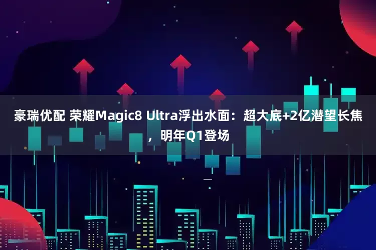 豪瑞优配 荣耀Magic8 Ultra浮出水面：超大底+2亿潜望长焦，明年Q1登场