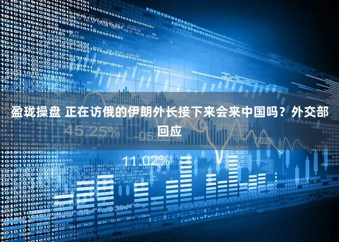 盈珑操盘 正在访俄的伊朗外长接下来会来中国吗？外交部回应