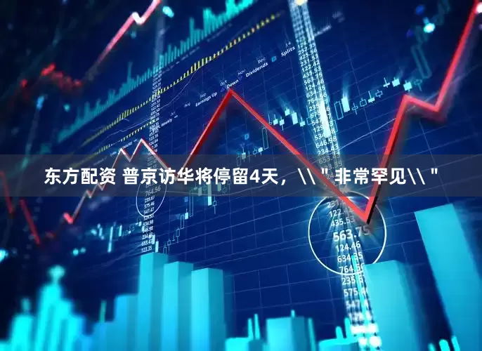 东方配资 普京访华将停留4天，\＂非常罕见\＂