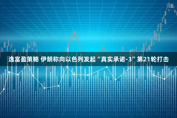 逸富盈策略 伊朗称向以色列发起“真实承诺-3”第21轮打击