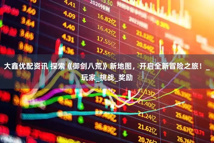 大鑫优配资讯 探索《御剑八荒》新地图，开启全新冒险之旅！_玩家_挑战_奖励