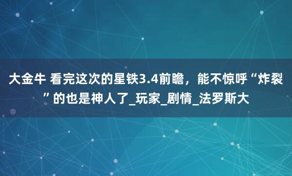 大金牛 看完这次的星铁3.4前瞻，能不惊呼“炸裂”的也是神人了_玩家_剧情_法罗斯大