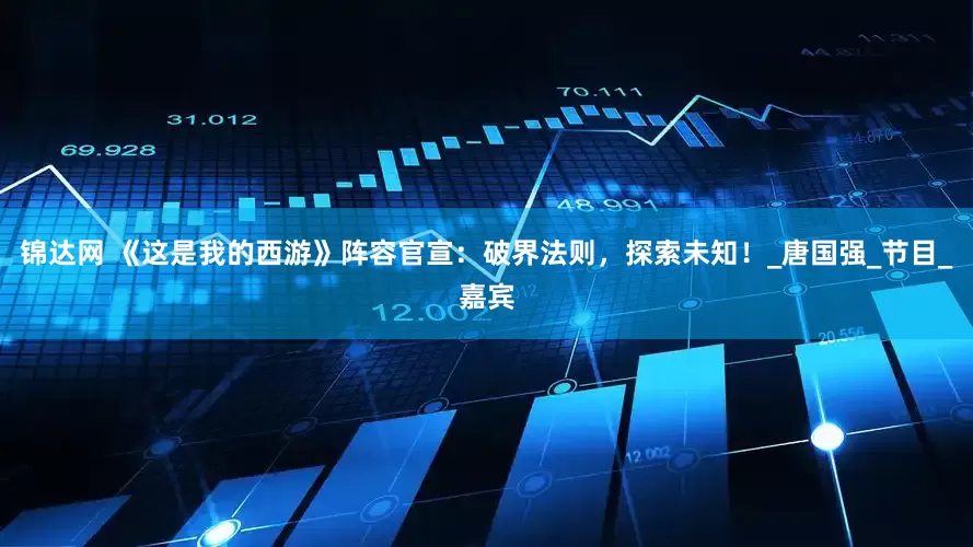 锦达网 《这是我的西游》阵容官宣：破界法则，探索未知！_唐国强_节目_嘉宾