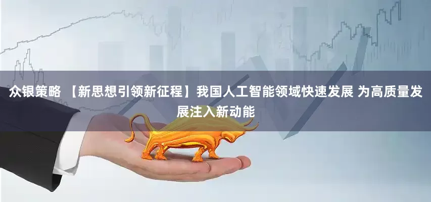 众银策略 【新思想引领新征程】我国人工智能领域快速发展 为高质量发展注入新动能