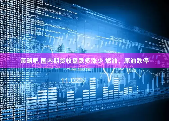 策略吧 国内期货收盘跌多涨少 燃油、原油跌停