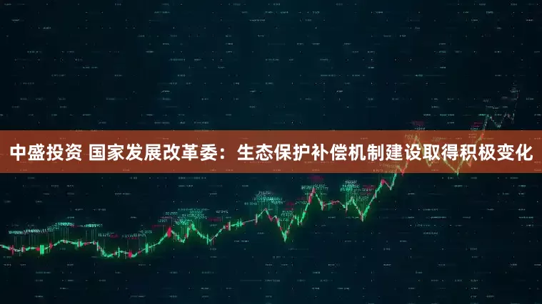 中盛投资 国家发展改革委：生态保护补偿机制建设取得积极变化