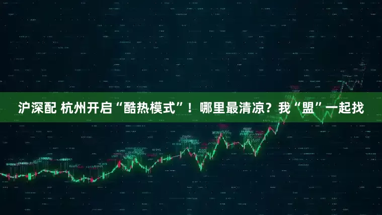 沪深配 杭州开启“酷热模式”！哪里最清凉？我“盟”一起找