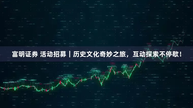 富明证券 活动招募｜历史文化奇妙之旅，互动探索不停歇！