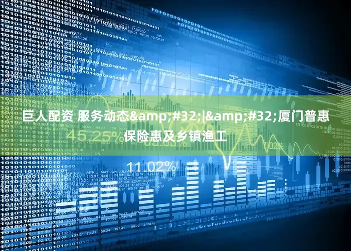 巨人配资 服务动态 | 厦门普惠保险惠及乡镇渔工
