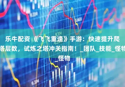 乐牛配资 《飞飞重逢》手游：快速提升爬塔层数，试炼之塔冲关指南！_团队_技能_怪物