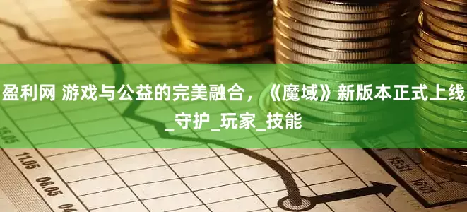 盈利网 游戏与公益的完美融合，《魔域》新版本正式上线_守护_玩家_技能