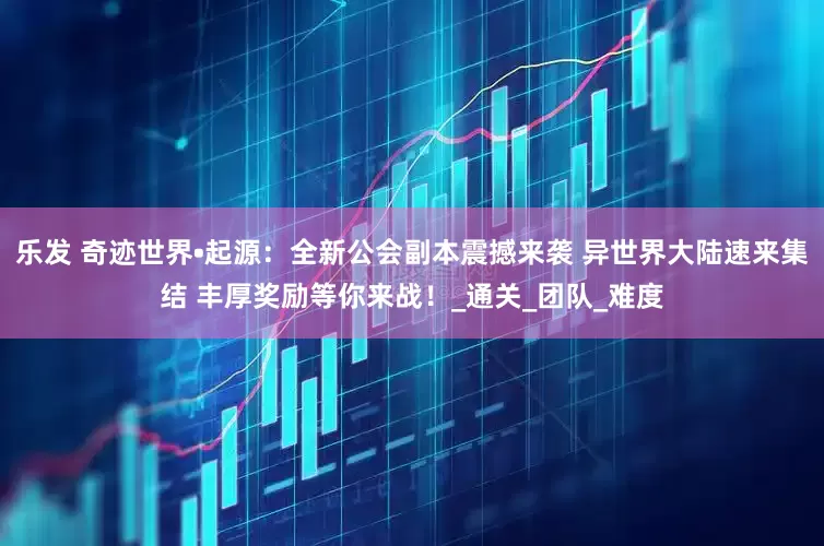 乐发 奇迹世界•起源：全新公会副本震撼来袭 异世界大陆速来集结 丰厚奖励等你来战！_通关_团队_难度