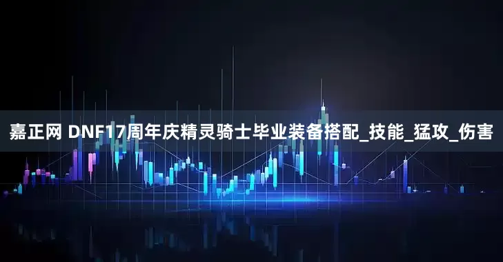 嘉正网 DNF17周年庆精灵骑士毕业装备搭配_技能_猛攻_伤害