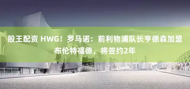 股王配资 HWG！罗马诺：前利物浦队长亨德森加盟布伦特福德，将签约2年