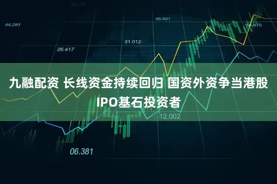 九融配资 长线资金持续回归 国资外资争当港股IPO基石投资者