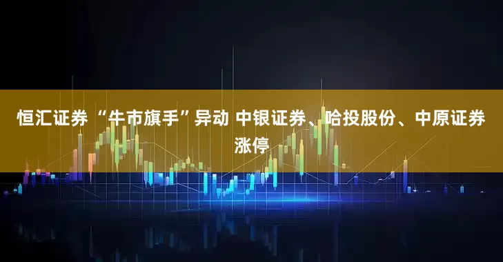 恒汇证券 “牛市旗手”异动 中银证券、哈投股份、中原证券涨停