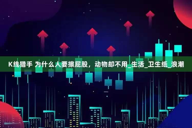 K线猎手 为什么人要擦屁股，动物却不用_生活_卫生纸_浪潮