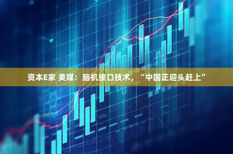 资本E家 美媒：脑机接口技术，“中国正迎头赶上”