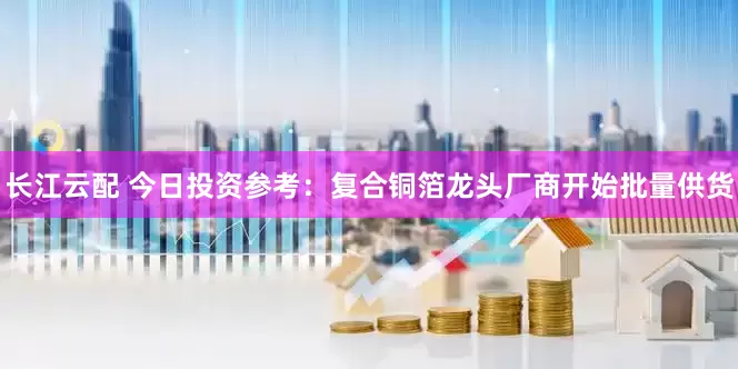 长江云配 今日投资参考：复合铜箔龙头厂商开始批量供货