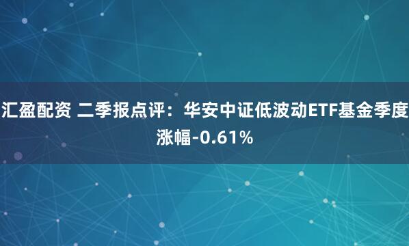 汇盈配资 二季报点评:华安中证低波动ETF基金季度涨幅-0.61%
