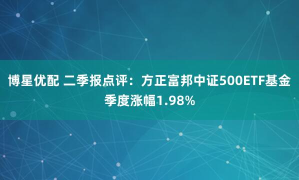 博星优配 二季报点评：方正富邦中证500ETF基金季度涨幅1.98%