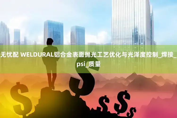无忧配 WELDURAL铝合金表面抛光工艺优化与光泽度控制_焊接_psi_质量
