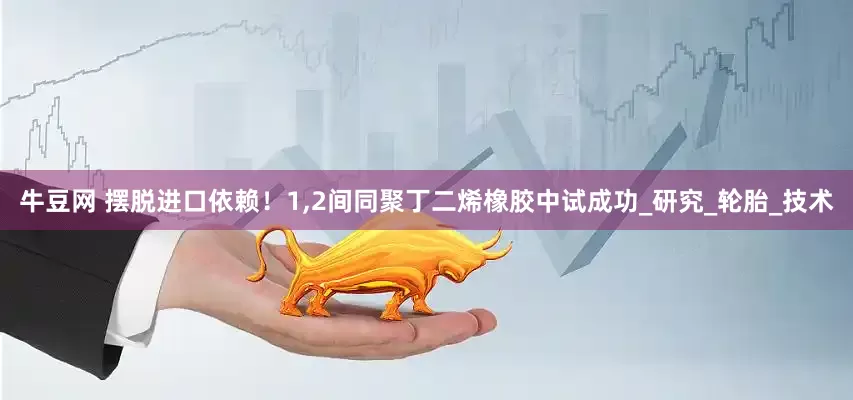 牛豆网 摆脱进口依赖！1,2间同聚丁二烯橡胶中试成功_研究_轮胎_技术