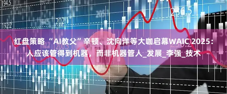 红盘策略 “AI教父”辛顿、沈向洋等大咖启幕WAIC 2025：人应该管得到机器，而非机器管人_发展_李强_技术