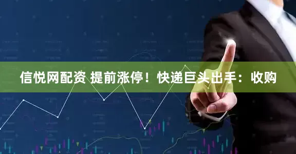 信悦网配资 提前涨停！快递巨头出手：收购