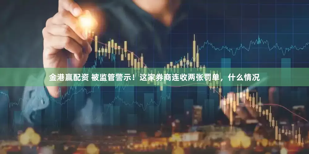 金港赢配资 被监管警示！这家券商连收两张罚单，什么情况