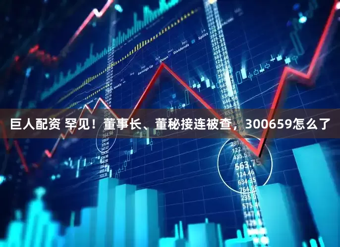 巨人配资 罕见！董事长、董秘接连被查，300659怎么了