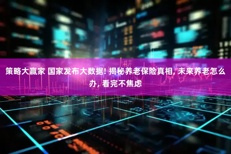 策略大赢家 国家发布大数据! 揭秘养老保险真相, 未来养老怎么办, 看完不焦虑