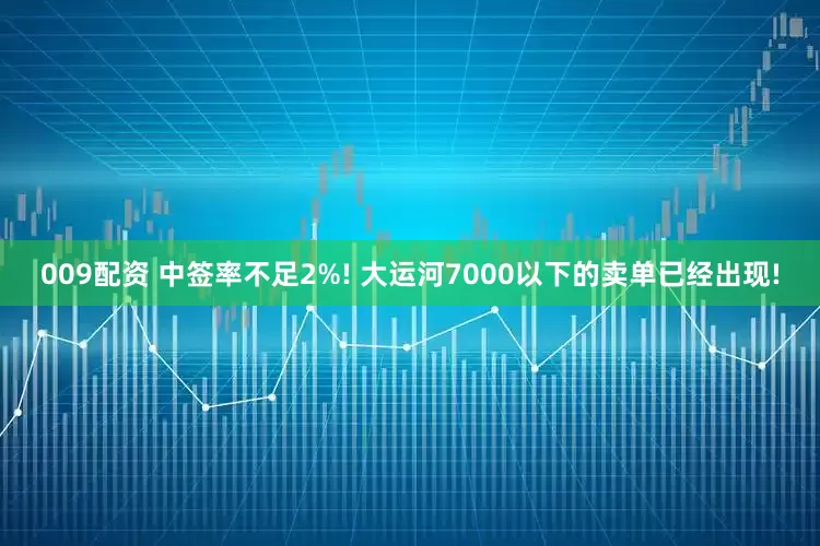 009配资 中签率不足2%! 大运河7000以下的卖单已经出现!