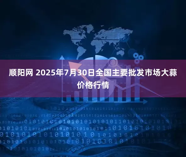 顺阳网 2025年7月30日全国主要批发市场大蒜价格行情