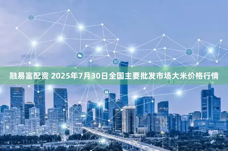 融易富配资 2025年7月30日全国主要批发市场大米价格行情