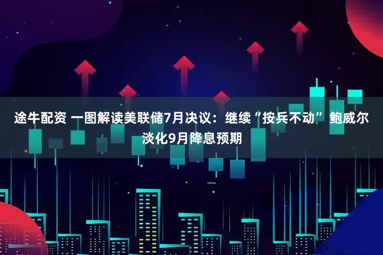 途牛配资 一图解读美联储7月决议：继续“按兵不动” 鲍威尔淡化9月降息预期