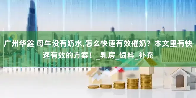 广州华鑫 母牛没有奶水,怎么快速有效催奶？本文里有快速有效的方案！_乳房_饲料_补充
