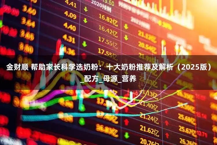 金财顺 帮助家长科学选奶粉：十大奶粉推荐及解析（2025版）_配方_母源_营养