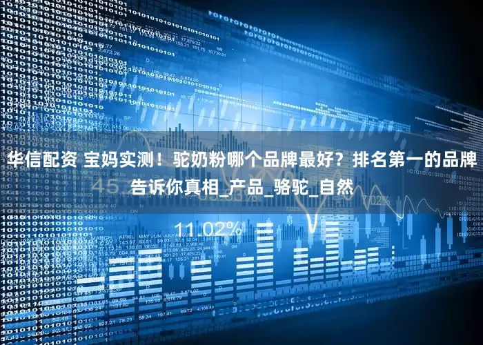 华信配资 宝妈实测!驼奶粉哪个品牌最好?排名第一的品牌告诉你真相_产品_骆驼_自然