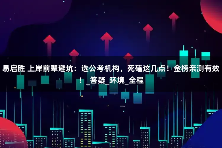 易启胜 上岸前辈避坑：选公考机构，死磕这几点！金榜亲测有效！_答疑_环境_全程