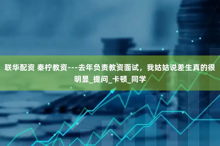 联华配资 秦柠教资---去年负责教资面试，我姑姑说差生真的很明显_提问_卡顿_同学