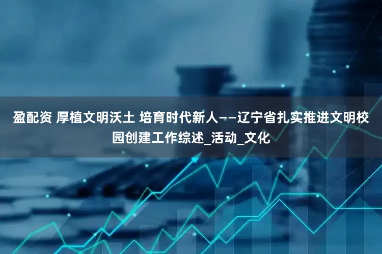 盈配资 厚植文明沃土 培育时代新人——辽宁省扎实推进文明校园创建工作综述_活动_文化