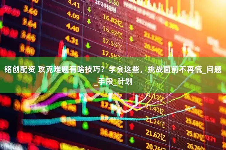 铭创配资 攻克难题有啥技巧？学会这些，挑战面前不再慌_问题_手段_计划