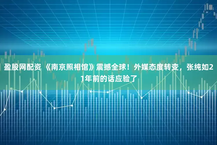 盈股网配资 《南京照相馆》震撼全球！外媒态度转变，张纯如21年前的话应验了