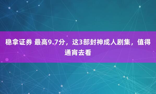 稳拿证券 最高9.7分，这3部封神成人剧集，值得通宵去看